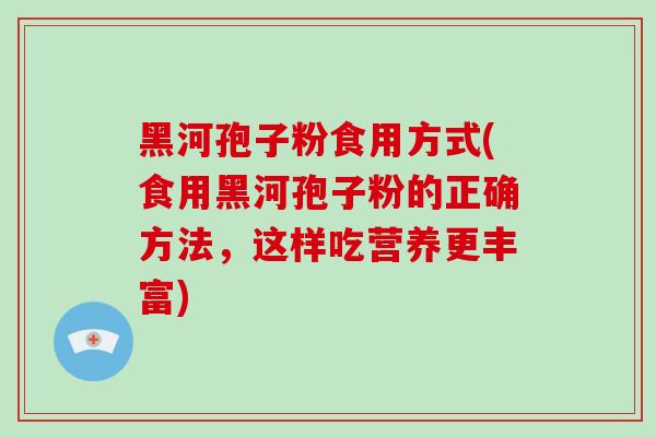 黑河孢子粉食用方式(食用黑河孢子粉的正确方法，这样吃营养更丰富)