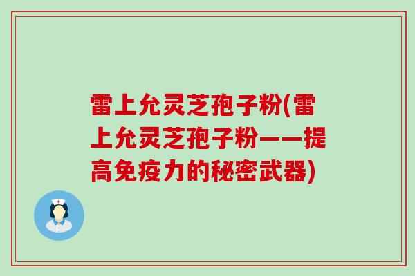 雷上允灵芝孢子粉(雷上允灵芝孢子粉——提高免疫力的秘密武器)