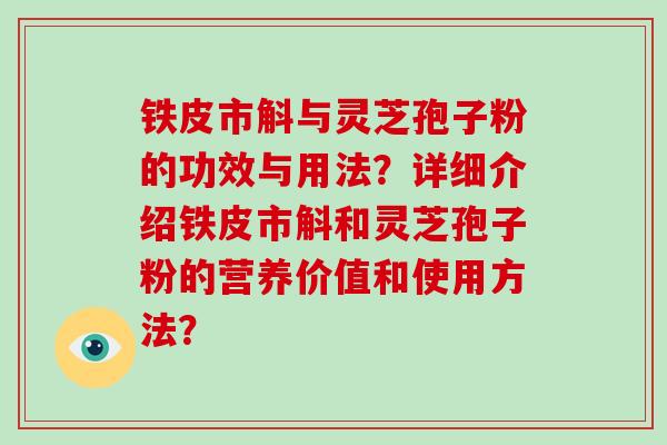 铁皮市斛与灵芝孢子粉的功效与用法？详细介绍铁皮市斛和灵芝孢子粉的营养价值和使用方法？