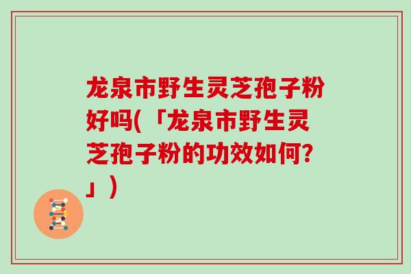 龙泉市野生灵芝孢子粉好吗(「龙泉市野生灵芝孢子粉的功效如何？」)