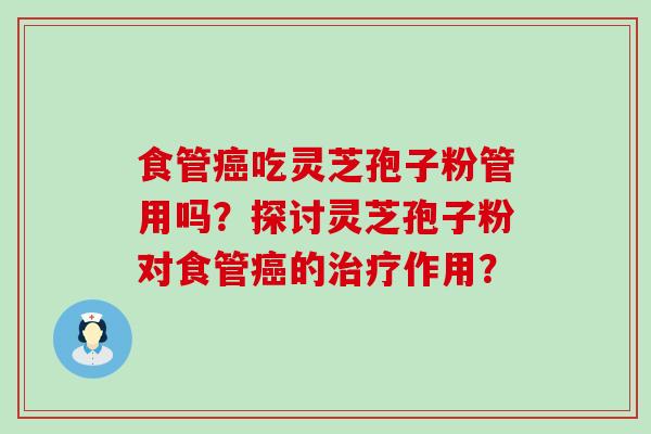 食管吃灵芝孢子粉管用吗？探讨灵芝孢子粉对食管的作用？