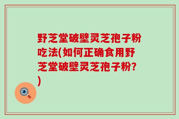 野芝堂破壁灵芝孢子粉吃法(如何正确食用野芝堂破壁灵芝孢子粉？)