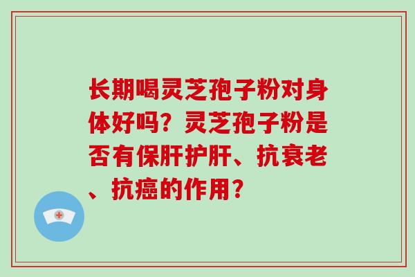 长期喝灵芝孢子粉对身体好吗？灵芝孢子粉是否有、抗、抗的作用？