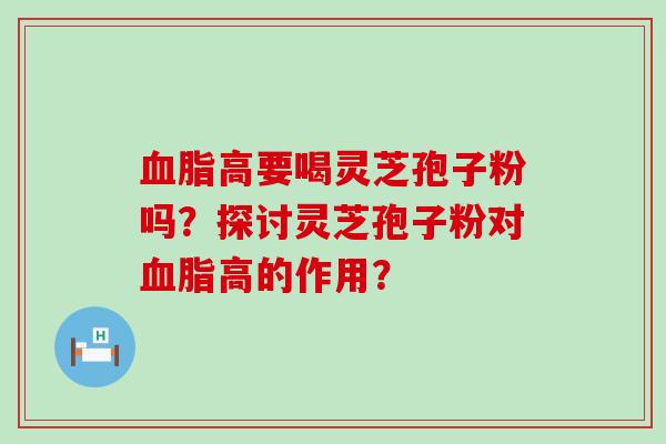 高要喝灵芝孢子粉吗？探讨灵芝孢子粉对高的作用？