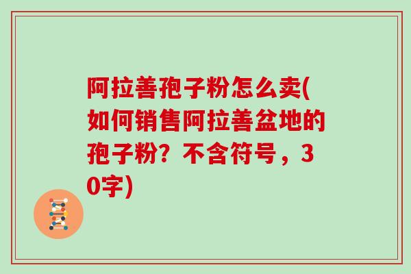 阿拉善孢子粉怎么卖(如何销售阿拉善盆地的孢子粉？不含符号，30字)