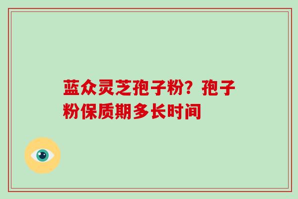 蓝众灵芝孢子粉？孢子粉保质期多长时间