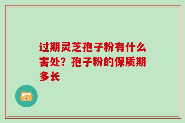 过期灵芝孢子粉有什么害处？孢子粉的保质期多长