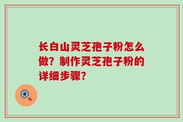 长白山灵芝孢子粉怎么做？制作灵芝孢子粉的详细步骤？