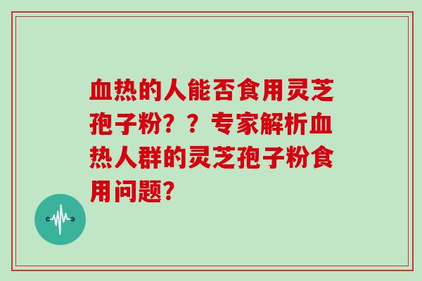 热的人能否食用灵芝孢子粉？？专家解析热人群的灵芝孢子粉食用问题？