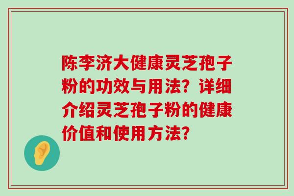 陈李济大健康灵芝孢子粉的功效与用法？详细介绍灵芝孢子粉的健康价值和使用方法？