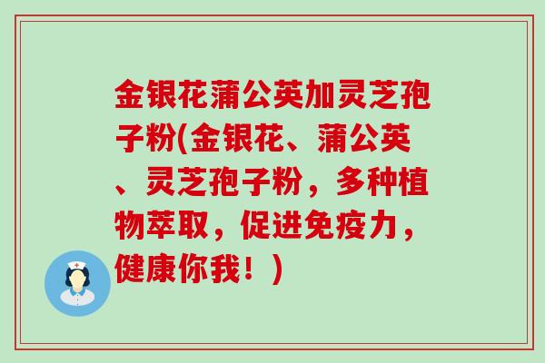 金银花蒲公英加灵芝孢子粉(金银花、蒲公英、灵芝孢子粉，多种植物萃取，促进免疫力，健康你我！)