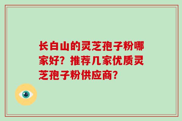 长白山的灵芝孢子粉哪家好？推荐几家优质灵芝孢子粉供应商？