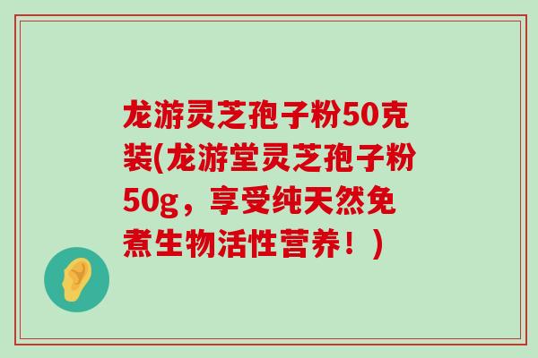 龙游灵芝孢子粉50克装(龙游堂灵芝孢子粉50g，享受纯天然免煮生物活性营养！)