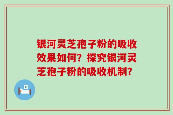 银河灵芝孢子粉的吸收效果如何？探究银河灵芝孢子粉的吸收机制？