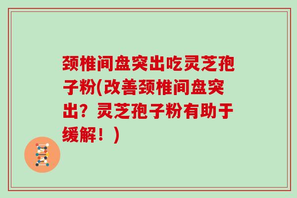 颈椎间盘突出吃灵芝孢子粉(改善颈椎间盘突出？灵芝孢子粉有助于缓解！)