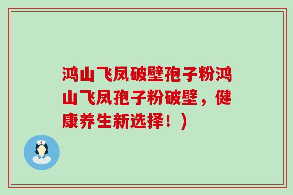 鸿山飞凤破壁孢子粉鸿山飞凤孢子粉破壁，健康养生新选择！)