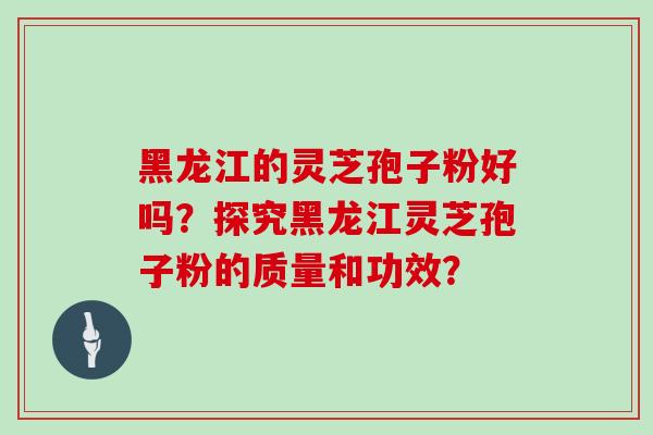 黑龙江的灵芝孢子粉好吗？探究黑龙江灵芝孢子粉的质量和功效？