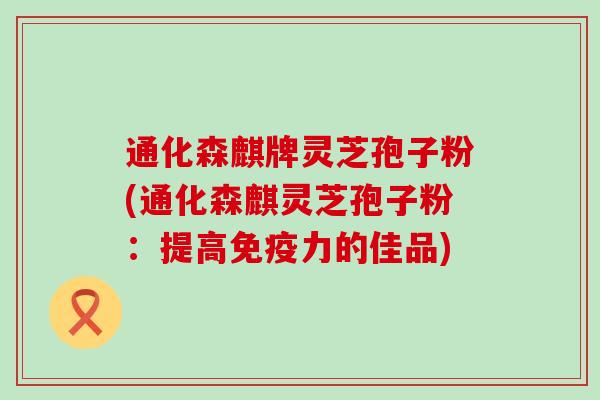 通化森麒牌灵芝孢子粉(通化森麒灵芝孢子粉：提高免疫力的佳品)