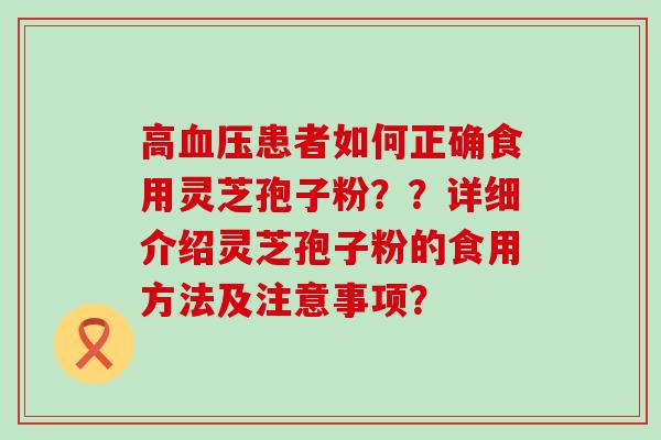 高患者如何正确食用灵芝孢子粉？？详细介绍灵芝孢子粉的食用方法及注意事项？