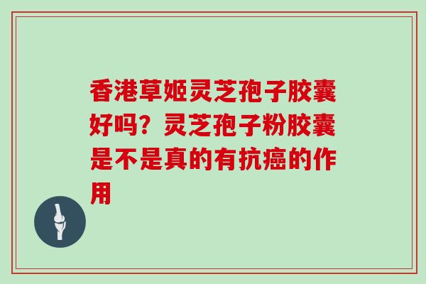 香港草姬灵芝孢子胶囊好吗？灵芝孢子粉胶囊是不是真的有抗的作用