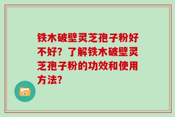 铁木破壁灵芝孢子粉好不好？了解铁木破壁灵芝孢子粉的功效和使用方法？