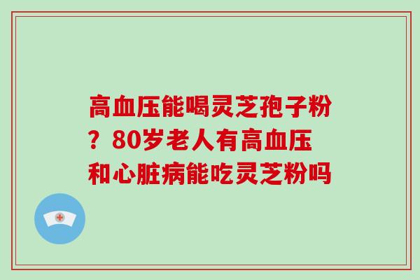 高能喝灵芝孢子粉？80岁老人有高和能吃灵芝粉吗