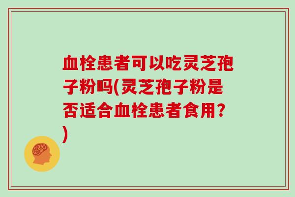 患者可以吃灵芝孢子粉吗(灵芝孢子粉是否适合患者食用？)