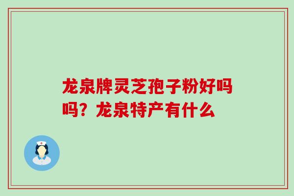 龙泉牌灵芝孢子粉好吗吗？龙泉特产有什么