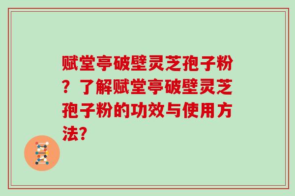 赋堂亭破壁灵芝孢子粉？了解赋堂亭破壁灵芝孢子粉的功效与使用方法？