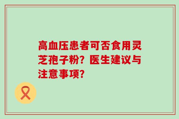 高患者可否食用灵芝孢子粉？医生建议与注意事项？