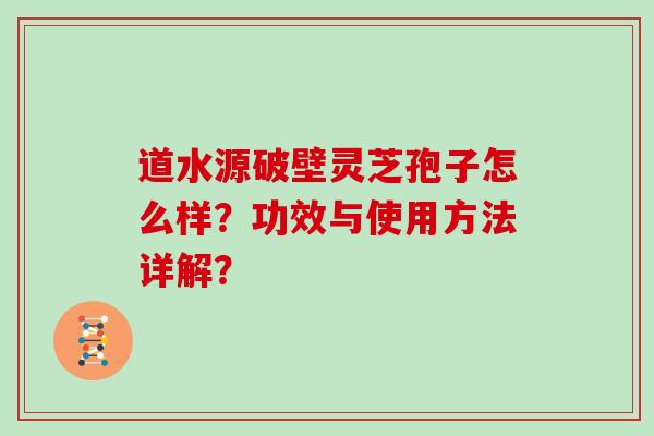 道水源破壁灵芝孢子怎么样？功效与使用方法详解？