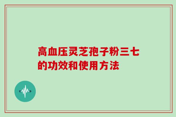 高灵芝孢子粉三七的功效和使用方法