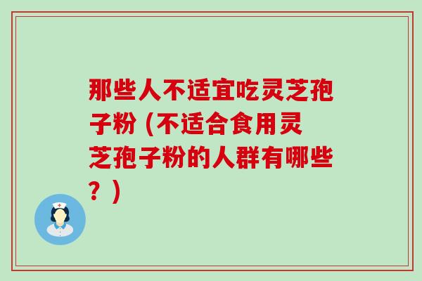 那些人不适宜吃灵芝孢子粉 (不适合食用灵芝孢子粉的人群有哪些？)