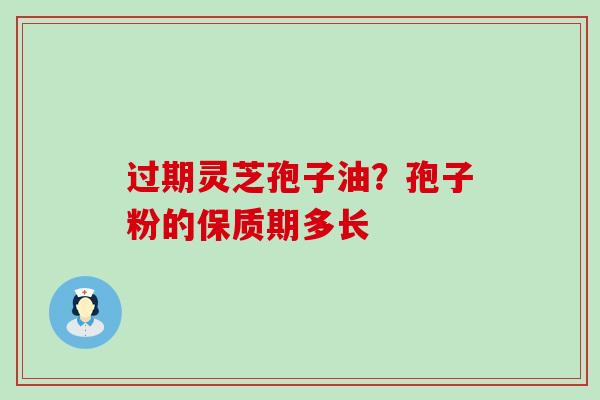 过期灵芝孢子油？孢子粉的保质期多长