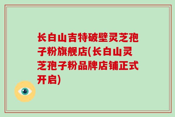 长白山吉特破壁灵芝孢子粉旗舰店(长白山灵芝孢子粉品牌店铺正式开启)