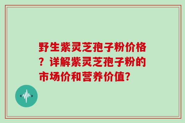 野生紫灵芝孢子粉价格？详解紫灵芝孢子粉的市场价和营养价值？