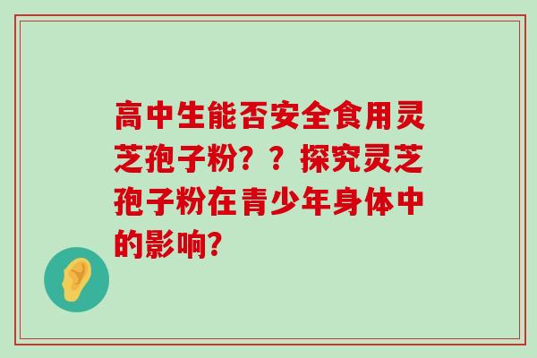 高中生能否安全食用灵芝孢子粉？？探究灵芝孢子粉在青少年身体中的影响？