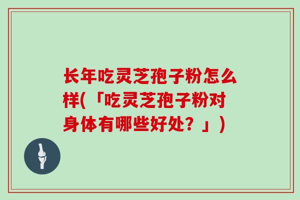 长年吃灵芝孢子粉怎么样(「吃灵芝孢子粉对身体有哪些好处？」)