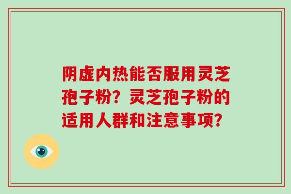 阴虚内热能否服用灵芝孢子粉？灵芝孢子粉的适用人群和注意事项？