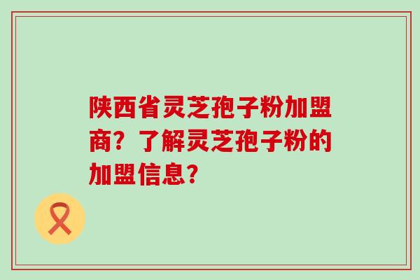 陕西省灵芝孢子粉加盟商？了解灵芝孢子粉的加盟信息？