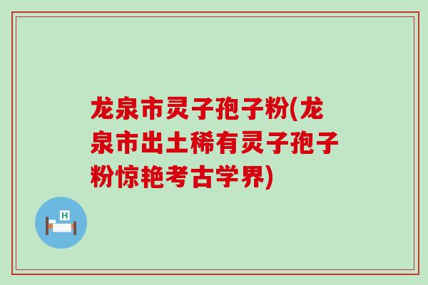 龙泉市灵子孢子粉(龙泉市出土稀有灵子孢子粉惊艳考古学界)