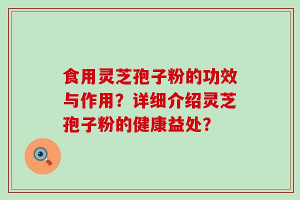 食用灵芝孢子粉的功效与作用？详细介绍灵芝孢子粉的健康益处？