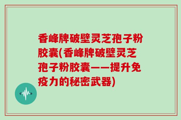 香峰牌破壁灵芝孢子粉胶囊(香峰牌破壁灵芝孢子粉胶囊——提升免疫力的秘密武器)