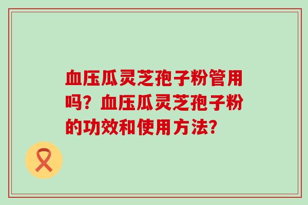 瓜灵芝孢子粉管用吗？瓜灵芝孢子粉的功效和使用方法？