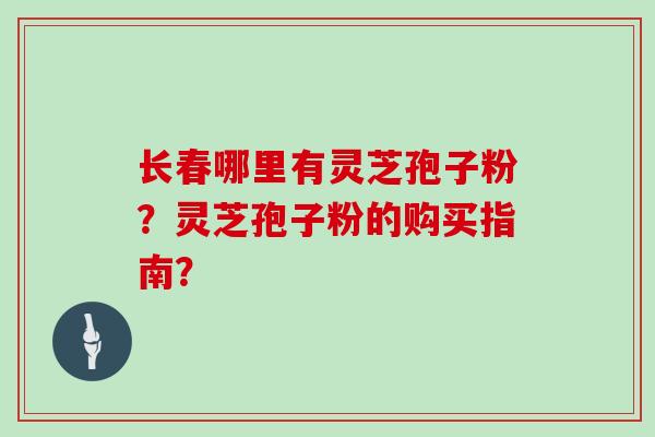 长春哪里有灵芝孢子粉？灵芝孢子粉的购买指南？