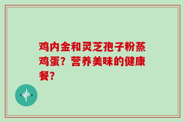 鸡内金和灵芝孢子粉蒸鸡蛋？营养美味的健康餐？