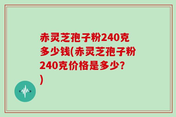 赤灵芝孢子粉240克多少钱(赤灵芝孢子粉240克价格是多少？)