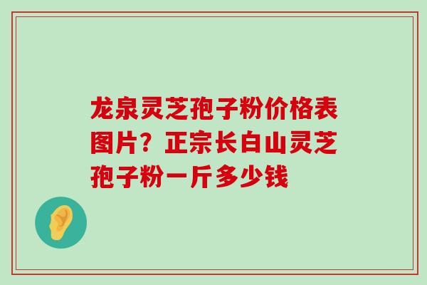 龙泉灵芝孢子粉价格表图片？正宗长白山灵芝孢子粉一斤多少钱