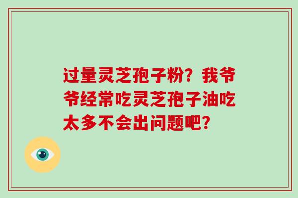 过量灵芝孢子粉？我爷爷经常吃灵芝孢子油吃太多不会出问题吧？