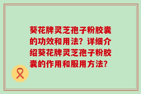 葵花牌灵芝孢子粉胶囊的功效和用法？详细介绍葵花牌灵芝孢子粉胶囊的作用和服用方法？